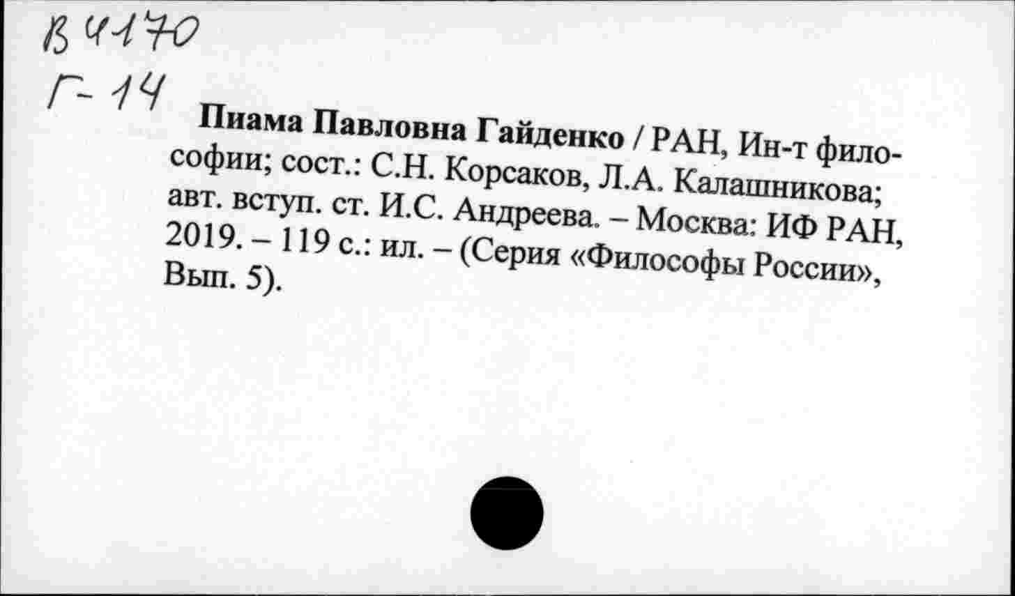 ﻿'	Пиама Павловна Гайденко / РАН, Ин-т фило-
софии; сост.: С.Н. Корсаков, Л.А. Калашникова; авт. вступ. ст. И.С. Андреева. - Москва: ИФ РАН, 2019. - 119 с.: ил. - (Серия «Философы России», Вып. 5).